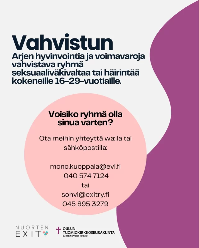 Syyskuussa 2026 käynnistyy ryhmä seksuaaliväkivaltaa tai häirintää kokeneille nuorille. Vahvistun -ryhmässä keskistymme vahvuuksiin, voimavaroihin ja arjen hyvinvoinnin vahvistamiseen. Ryhmää ohjaavat Oulun Tuomiokirkkoseurakunnan nuorisotyönohjaaja, kuvataideterapeutti ja ratkaisukeskeinen nuorisoterapeutti Mono ja Nuorten Exitin asiantuntija, ratkaisukeskeinen lyhytterapeutti  ja seksuaalineuvoja  Sohvi.  Ryhmä kokoontuu maanantaisin klo 17-19 nuortentila Kivijalassa Oulun keskustassa. Ensimmäinen kerta on 21.9., jonka jälkeen tapaamiset jatkuvat 16.11. saakka. Ryhmäkerran alussa on tarjolla iltapala.  Ryhmään osallistuminen ei edellytä oman väkivaltakokemuksen avaamista. Ennen ryhmän alkua tapaamaamme osallistujat yksitellen, jolloin kerromme ryhmän sisällöstä ja voimme kuulla ryhmäläisten toiveita käsiteltävistä teemoista. Tällä tapaamiselle myös varmistamme, että ryhmämuotoinen tuki vastaa mahdollisimman hyvin osallistujan tämänhetkisiin tarpeisiin.  Kiinnostuitko? Olethan meihin yhteydessä 🩷