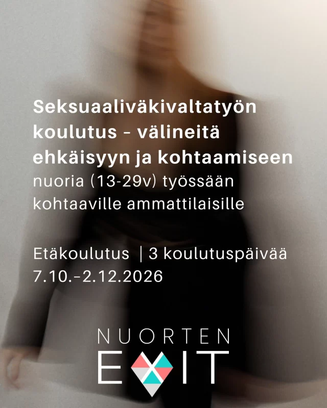 Haluatko vahvistaa osaamistasi nuoriin kohdistuvan seksuaaliväkivallan ehkäisyssä ja saada konkreettisia keinoja puheeksi ottamiseen ja tukemiseen? Tämä koulutus tarjoaa ajankohtaista tietoa, käytännön työkaluja ja tilaa ammatilliselle reflektiolle.  Koulutuksessa käsitellään muun muassa seksuaalikasvatuksen roolia ennaltaehkäisyssä, suostumusta ja rajoja, seksuaaliväkivaltaan liittyviä teemoja ja työntekijän jaksamista. Koulutuksessa kerätään menetelmiä ja materiaaleja koko työyhteisön käyttöön.  Kenelle: sosiaali-, terveys-, kasvatus- ja ohjausalan ammattilaisille, jotka kohtaavat työssään 13–29-vuotiaita nuoria
Koulutuspäivät: ke 7.10., ke 4.11. ja ke 2.12.2026 klo 8.30–15.30
Toteutus: etäyhteydellä (sis. ennakko- ja välitehtäviä omalla työpaikalla)  Hinta: 300 €  Ilmoittaudu mukaan – kaikki koulutuksen tiedot löytyvät nettisivuiltamme www.nuortenexit.fi ja bion linkistä.