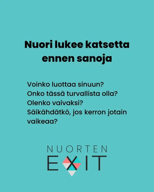 Nuori lukee katsetta ennen sanoja.  Auttamistyössä puhumme usein oikeista sanoista ja kysymyksistä.
Silti nuori lukee meitä ennen kaikkea katseesta.  Voinko luottaa sinuun?
Onko tässä turvallista olla?
Olenko vaivaksi?  Katse voi kertoa turvasta – tai siitä, ettei sitä ole.  Erityisesti haavoittuvissa kohtaamisissa pienilläkin katseilla on merkitystä.  Nuorten Exitin mielipidekirjoitus katseen voimasta nuoren kohtaamiessa julkaistiin vastikään Hesarissa. Sama teksti on luettavissa pidempänä versiona myös Nuorten Exitin blogissa, joka löytyy nettisivuiltamme.