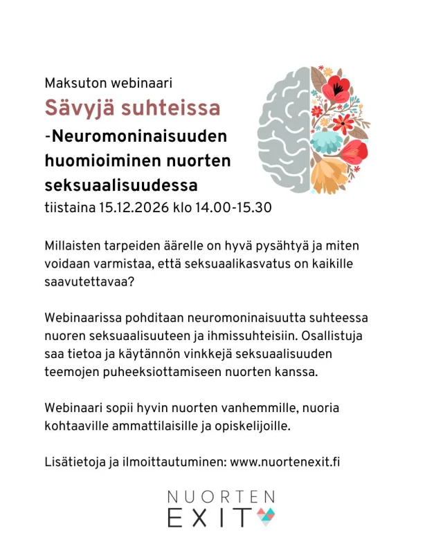 Maksuton webinaari Sävyjä suhteissa - Neuromoninaisuuden huomioiminen nuorten seksuaalisuudessa 
Millaisten tarpeiden äärelle on hyvä pysähtyä ja miten voidaan varmistaa, että seksuaalikasvatus on kaikille saavutettavaa? Tule kuulolle ja mukaan yhteiseen pohdintaan tiistaina 15.12. klo 14.00-15.30. 
Lisätietoja ja linkin ilmoittautumiseen löydät nettisivuiltamme www.nuortenexit.fi