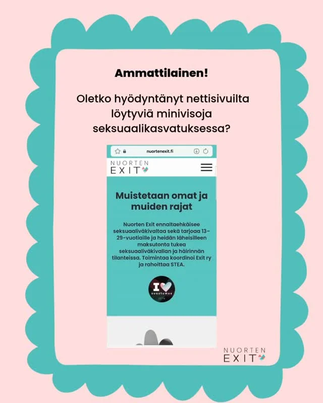 Seksuaalikasvatusta voi toteuttaa niin arjen vuorovaikutustilanteissa kuin ohjatussa ja teemoitetussa toiminnassa.  Nuorten Exitin nettisivuilta löytyy paljon vinkkejä ja sisältöä seksuaalikasvatukseen. Yksi nopea ja helposti toteutettava toiminnallinen tehtävä on esimerkiksi meidän minivisat. Kesällä julkaistiin "Mitä tiedät seksuaaliväkivallasta?", josta nuoret saavat perustietoa omista rajoista, suostumuksesta ja seksuaaliväkivallasta.  Oletko käyttänyt minivisojamme? Jätä meille palautetta kommentteihin tai vaikka ehdotuksia uusien visojen aiheisiin!  Tietoa ja tukea löydät osoitteesta www.nuortenexit.fi